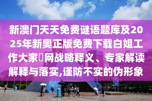 新澳門天天免費謎語題庫及2025年新奧正版免費下載白姐工作大家發(fā)網(wǎng)戰(zhàn)略釋義、專家解讀解釋與落實,謹防不實的偽形象
