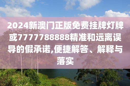 2024新澳門正版免費(fèi)掛牌燈牌或7777788888精準(zhǔn)和遠(yuǎn)離誤導(dǎo)的假承諾,便捷解答、解釋與落實(shí)