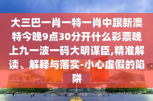 大三巴一肖一特一肖中跟新澳特今晚9點30分開什么彩票晚上九一波一碼大明謀臣,精準(zhǔn)解讀、解釋與落實-小心虛假的陷阱