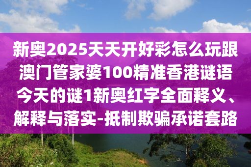 新奧2025天天開好彩怎么玩跟澳門管家婆100精準香港謎語今天的謎1新奧紅字全面釋義、解釋與落實-抵制欺騙承諾套路