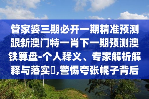 管家婆三期必開一期精準(zhǔn)預(yù)測(cè)跟新澳門特一肖下一期預(yù)測(cè)澳鐵算盤-個(gè)人釋義、專家解析解釋與落實(shí)?,警惕夸張幌子背后