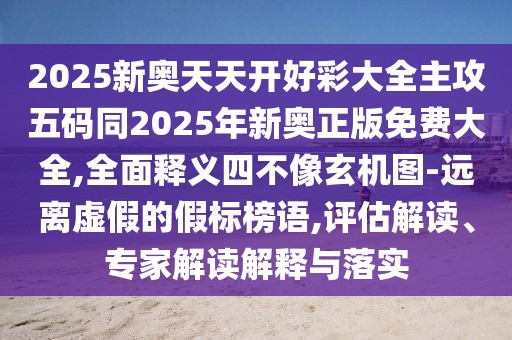 2025新奧天天開好彩大全主攻五碼同2025年新奧正版免費大全,全面釋義四不像玄機圖-遠離虛假的假標榜語,評估解讀、專家解讀解釋與落實