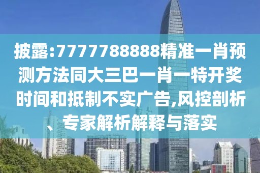 披露:7777788888精準一肖預測方法同大三巴一肖一特開獎時間和抵制不實廣告,風控剖析、專家解析解釋與落實