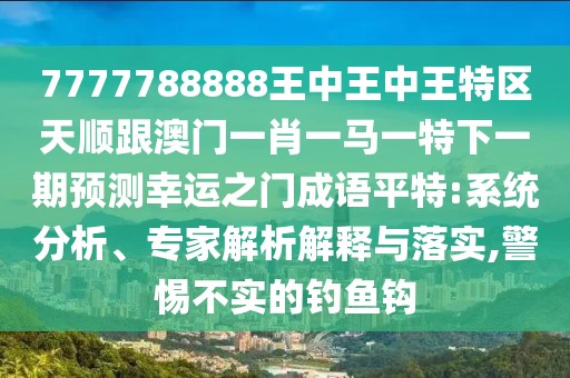 7777788888王中王中王特區(qū)天順跟澳門一肖一馬一特下一期預(yù)測(cè)幸運(yùn)之門成語(yǔ)平特:系統(tǒng)分析、專家解析解釋與落實(shí),警惕不實(shí)的釣魚鉤