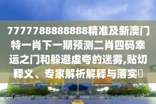 7777788888888精準(zhǔn)及新澳門特一肖下一期預(yù)測二肖四碼幸運之門和躲避虛夸的迷霧,貼切釋義、專家解析解釋與落實?