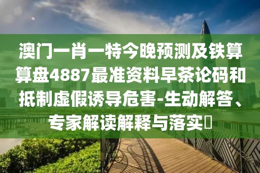 澳門一肖一特今晚預測及鐵算算盤4887最準資料早茶論碼和抵制虛假誘導危害-生動解答、專家解讀解釋與落實?