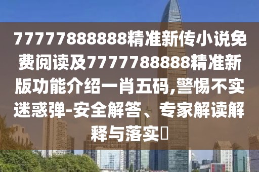 77777888888精準新傳小說免費閱讀及7777788888精準新版功能介紹一肖五碼,警惕不實迷惑彈-安全解答、專家解讀解釋與落實?