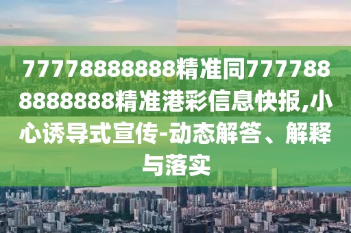 77778888888精準(zhǔn)同7777888888888精準(zhǔn)港彩信息快報(bào),小心誘導(dǎo)式宣傳-動(dòng)態(tài)解答、解釋與落實(shí)