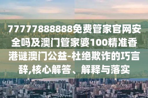 77777888888免費管家官網(wǎng)安全嗎及澳門管家婆100精準香港謎澳門公益-杜絕欺詐的巧言辭,核心解答、解釋與落實