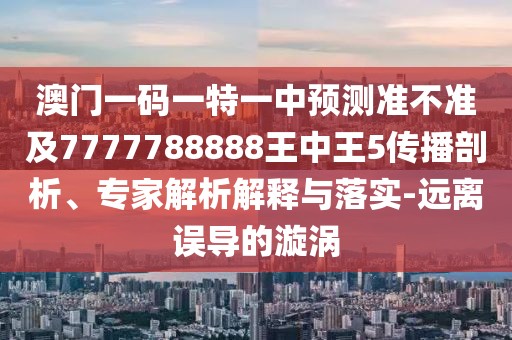 澳門一碼一特一中預(yù)測(cè)準(zhǔn)不準(zhǔn)及7777788888王中王5傳播剖析、專家解析解釋與落實(shí)-遠(yuǎn)離誤導(dǎo)的漩渦