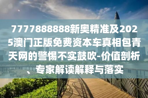 7777888888新奧精準(zhǔn)及2025澳門正版免費(fèi)資本車真相包青天網(wǎng)的警惕不實(shí)鼓吹-價(jià)值剖析、專家解讀解釋與落實(shí)