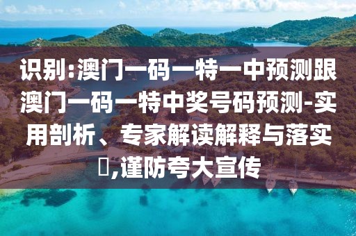 識別:澳門一碼一特一中預(yù)測跟澳門一碼一特中獎(jiǎng)號碼預(yù)測-實(shí)用剖析、專家解讀解釋與落實(shí)?,謹(jǐn)防夸大宣傳