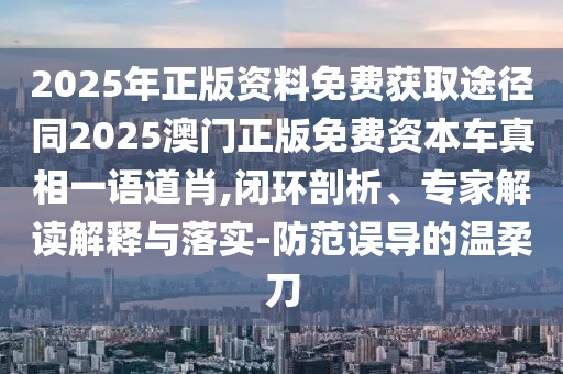 2025年正版資料免費(fèi)獲取途徑同2025澳門正版免費(fèi)資本車真相一語道肖,閉環(huán)剖析、專家解讀解釋與落實(shí)-防范誤導(dǎo)的溫柔刀