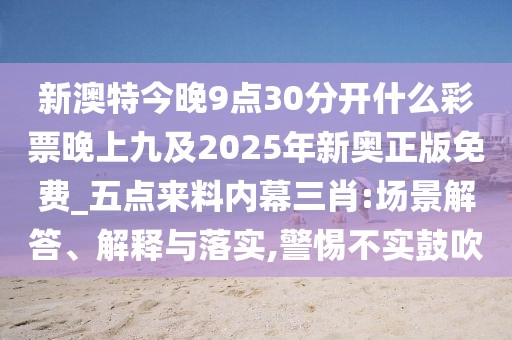新澳特今晚9點30分開什么彩票晚上九及2025年新奧正版免費_五點來料內(nèi)幕三肖:場景解答、解釋與落實,警惕不實鼓吹