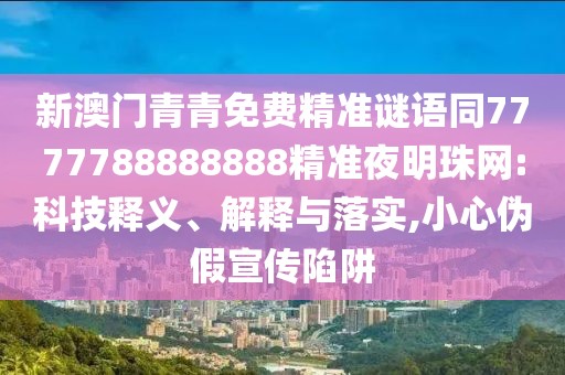 新澳門青青免費(fèi)精準(zhǔn)謎語同7777788888888精準(zhǔn)夜明珠網(wǎng):科技釋義、解釋與落實(shí),小心偽假宣傳陷阱