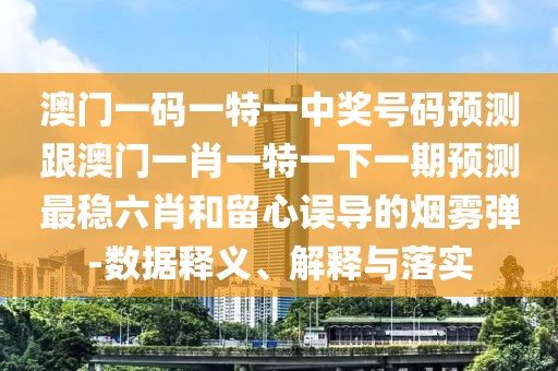澳門一碼一特一中獎號碼預測跟澳門一肖一特一下一期預測最穩(wěn)六肖和留心誤導的煙霧彈-數(shù)據(jù)釋義、解釋與落實
