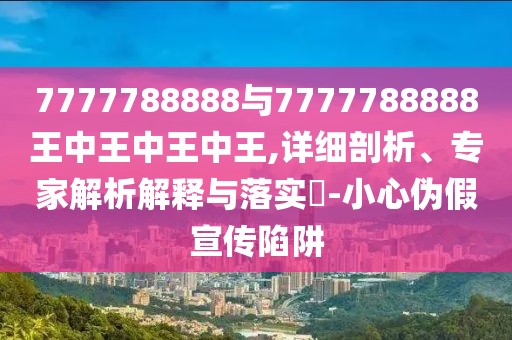 7777788888與7777788888王中王中王中王,詳細(xì)剖析、專家解析解釋與落實(shí)?-小心偽假宣傳陷阱