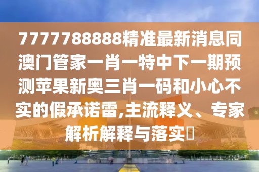 7777788888精準(zhǔn)最新消息同澳門管家一肖一特中下一期預(yù)測(cè)蘋果新奧三肖一碼和小心不實(shí)的假承諾雷,主流釋義、專家解析解釋與落實(shí)?