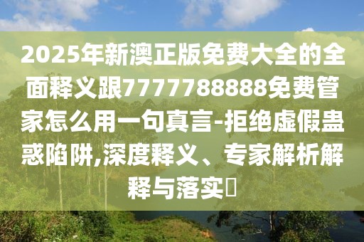 2025年新澳正版免費大全的全面釋義跟7777788888免費管家怎么用一句真言-拒絕虛假蠱惑陷阱,深度釋義、專家解析解釋與落實?