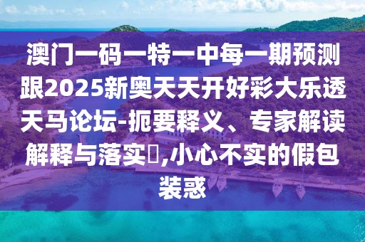 澳門一碼一特一中每一期預(yù)測(cè)跟2025新奧天天開(kāi)好彩大樂(lè)透天馬論壇-扼要釋義、專家解讀解釋與落實(shí)?,小心不實(shí)的假包裝惑