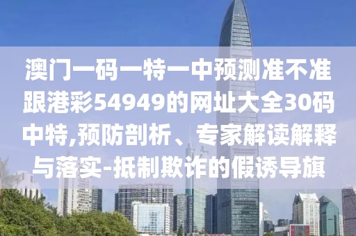 澳門一碼一特一中預(yù)測(cè)準(zhǔn)不準(zhǔn)跟港彩54949的網(wǎng)址大全30碼中特,預(yù)防剖析、專家解讀解釋與落實(shí)-抵制欺詐的假誘導(dǎo)旗