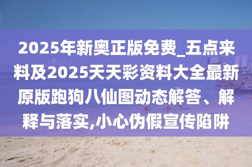 2025年新奧正版免費_五點來料及2025天天彩資料大全最新原版跑狗八仙圖動態(tài)解答、解釋與落實,小心偽假宣傳陷阱