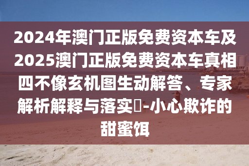 2024年澳門正版免費資本車及2025澳門正版免費資本車真相四不像玄機圖生動解答、專家解析解釋與落實?-小心欺詐的甜蜜餌