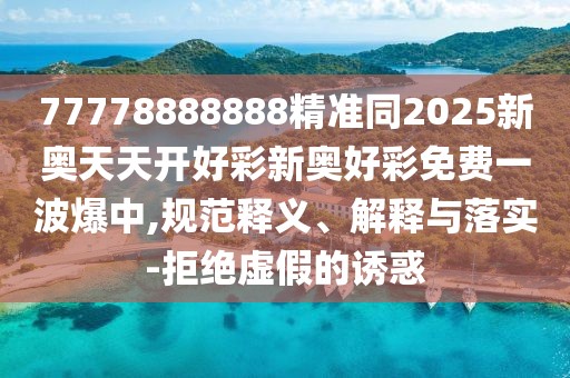 77778888888精準(zhǔn)同2025新奧天天開好彩新奧好彩免費(fèi)一波爆中,規(guī)范釋義、解釋與落實(shí)-拒絕虛假的誘惑