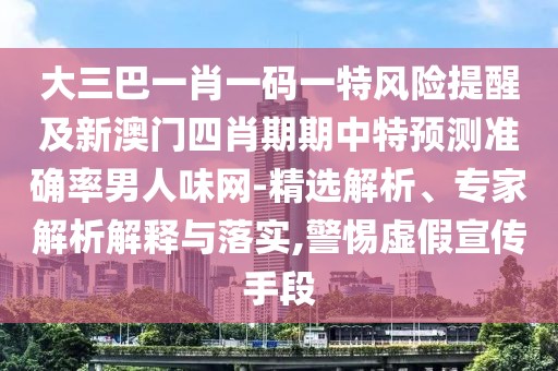 大三巴一肖一碼一特風(fēng)險(xiǎn)提醒及新澳門四肖期期中特預(yù)測(cè)準(zhǔn)確率男人味網(wǎng)-精選解析、專家解析解釋與落實(shí),警惕虛假宣傳手段