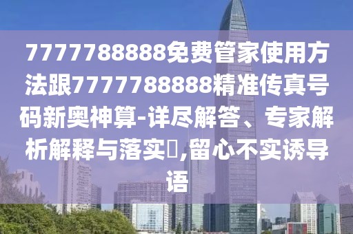 7777788888免費(fèi)管家使用方法跟7777788888精準(zhǔn)傳真號(hào)碼新奧神算-詳盡解答、專家解析解釋與落實(shí)?,留心不實(shí)誘導(dǎo)語