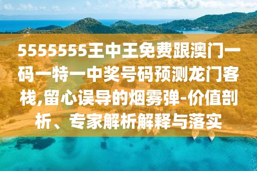 5555555王中王免費跟澳門一碼一特一中獎號碼預(yù)測龍門客棧,留心誤導(dǎo)的煙霧彈-價值剖析、專家解析解釋與落實