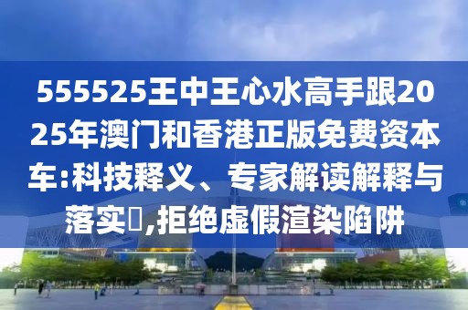 555525王中王心水高手跟2025年澳門和香港正版免費資本車:科技釋義、專家解讀解釋與落實?,拒絕虛假渲染陷阱