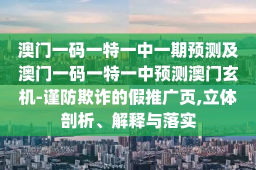 澳門一碼一特一中一期預(yù)測(cè)及澳門一碼一特一中預(yù)測(cè)澳門玄機(jī)-謹(jǐn)防欺詐的假推廣頁(yè),立體剖析、解釋與落實(shí)