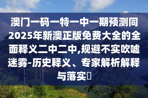 澳門一碼一特一中一期預(yù)測(cè)同2025年新澳正版免費(fèi)大全的全面釋義二中二中,規(guī)避不實(shí)吹噓迷霧-歷史釋義、專家解析解釋與落實(shí)?