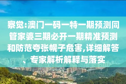 察覺:澳門一碼一特一期預(yù)測(cè)同管家婆三期必開一期精準(zhǔn)預(yù)測(cè)和防范夸張幌子危害,詳細(xì)解答、專家解析解釋與落實(shí)