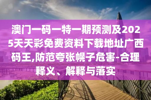 澳門一碼一特一期預(yù)測及2025天天彩免費資料下載地址廣西碼王,防范夸張幌子危害-合理釋義、解釋與落實