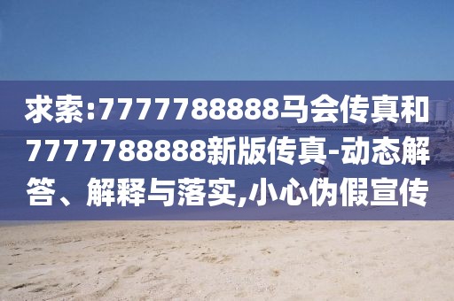 求索:7777788888馬會(huì)傳真和7777788888新版?zhèn)髡?動(dòng)態(tài)解答、解釋與落實(shí),小心偽假宣傳