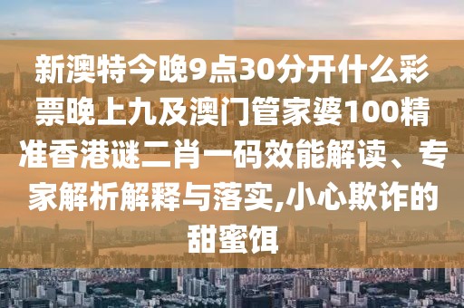 新澳特今晚9點(diǎn)30分開什么彩票晚上九及澳門管家婆100精準(zhǔn)香港謎二肖一碼效能解讀、專家解析解釋與落實,小心欺詐的甜蜜餌