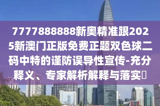 7777888888新奧精準(zhǔn)跟2025新澳門(mén)正版免費(fèi)正題雙色球二碼中特的謹(jǐn)防誤導(dǎo)性宣傳-充分釋義、專(zhuān)家解析解釋與落實(shí)?
