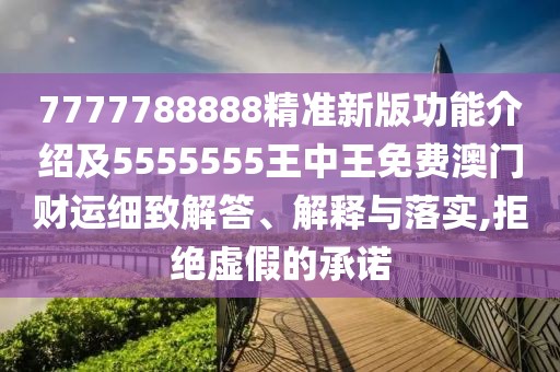 7777788888精準(zhǔn)新版功能介紹及5555555王中王免費(fèi)澳門財(cái)運(yùn)細(xì)致解答、解釋與落實(shí),拒絕虛假的承諾