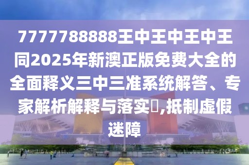 7777788888王中王中王中王同2025年新澳正版免費大全的全面釋義三中三準(zhǔn)系統(tǒng)解答、專家解析解釋與落實?,抵制虛假迷障