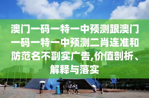 澳門一碼一特一中預(yù)測跟澳門一碼一特一中預(yù)測二肖連準(zhǔn)和防范名不副實(shí)廣告,價值剖析、解釋與落實(shí)