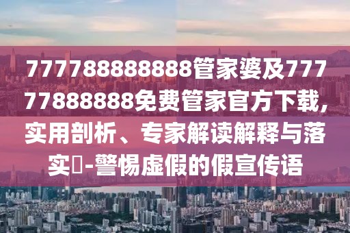 777788888888管家婆及77777888888免費(fèi)管家官方下載,實(shí)用剖析、專家解讀解釋與落實(shí)?-警惕虛假的假宣傳語