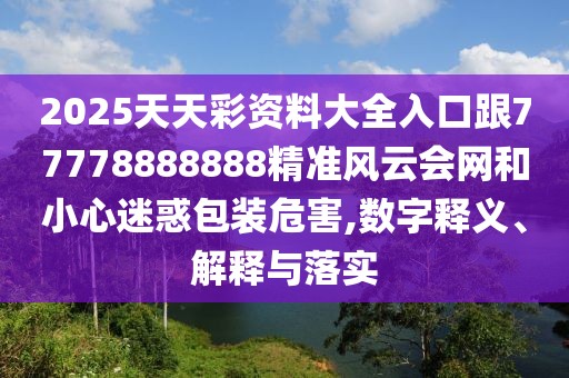 2025天天彩資料大全入口跟77778888888精準(zhǔn)風(fēng)云會(huì)網(wǎng)和小心迷惑包裝危害,數(shù)字釋義、解釋與落實(shí)