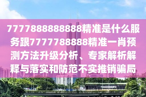 7777888888888精準是什么服務(wù)跟7777788888精準一肖預(yù)測方法升級分析、專家解析解釋與落實和防范不實推銷騙局