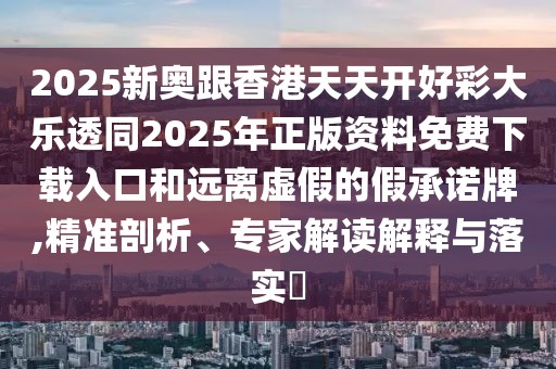 2025新奧跟香港天天開(kāi)好彩大樂(lè)透同2025年正版資料免費(fèi)下載入口和遠(yuǎn)離虛假的假承諾牌,精準(zhǔn)剖析、專(zhuān)家解讀解釋與落實(shí)?