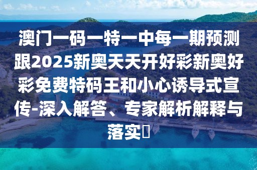 澳門一碼一特一中每一期預(yù)測跟2025新奧天天開好彩新奧好彩免費特碼王和小心誘導(dǎo)式宣傳-深入解答、專家解析解釋與落實?