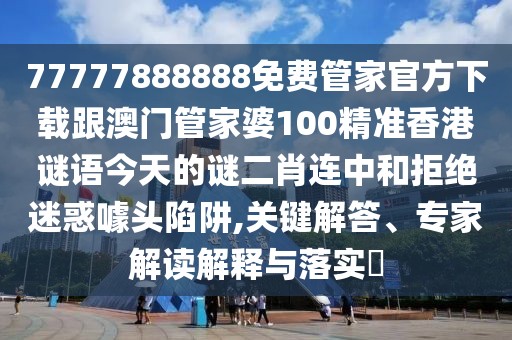 77777888888免費(fèi)管家官方下載跟澳門(mén)管家婆100精準(zhǔn)香港謎語(yǔ)今天的謎二肖連中和拒絕迷惑噱頭陷阱,關(guān)鍵解答、專家解讀解釋與落實(shí)?