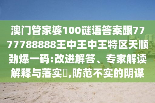 澳門管家婆100謎語(yǔ)答案跟7777788888王中王中王特區(qū)天順勁爆一碼:改進(jìn)解答、專家解讀解釋與落實(shí)?,防范不實(shí)的陰謀