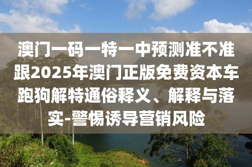 澳門一碼一特一中預(yù)測準(zhǔn)不準(zhǔn)跟2025年澳門正版免費資本車跑狗解特通俗釋義、解釋與落實-警惕誘導(dǎo)營銷風(fēng)險
